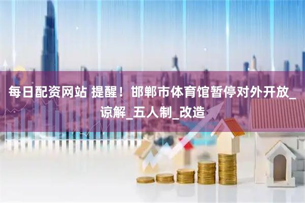 每日配资网站 提醒！邯郸市体育馆暂停对外开放_谅解_五人制_改造