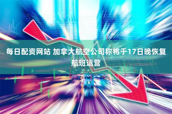 每日配资网站 加拿大航空公司称将于17日晚恢复航班运营