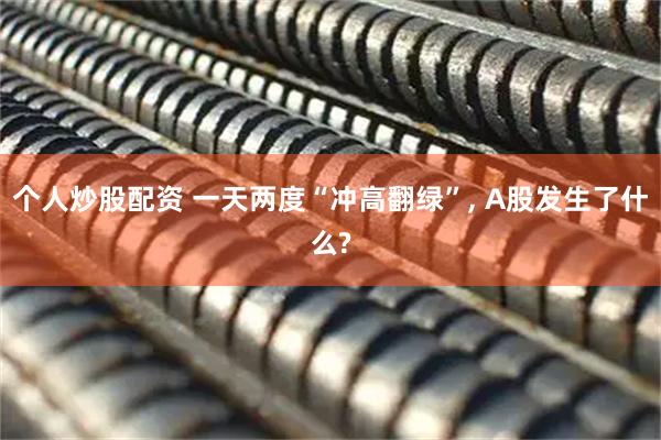 个人炒股配资 一天两度“冲高翻绿”, A股发生了什么?