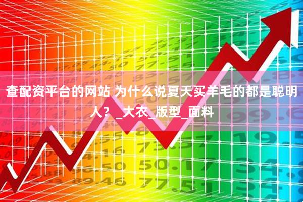 查配资平台的网站 为什么说夏天买羊毛的都是聪明人？_大衣_版型_面料