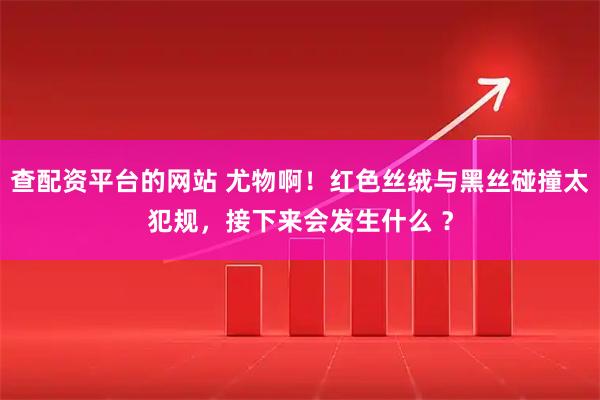 查配资平台的网站 尤物啊！红色丝绒与黑丝碰撞太犯规，接下来会发生什么 ？