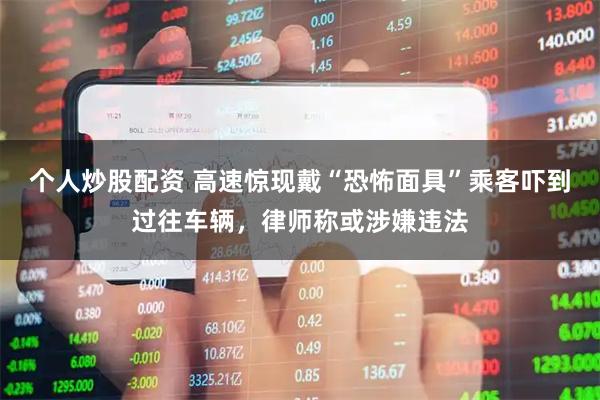 个人炒股配资 高速惊现戴“恐怖面具”乘客吓到过往车辆，律师称或涉嫌违法