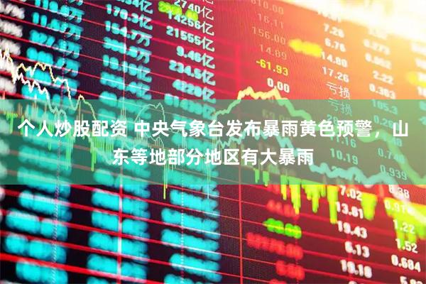 个人炒股配资 中央气象台发布暴雨黄色预警，山东等地部分地区有大暴雨
