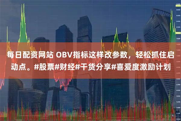 每日配资网站 OBV指标这样改参数，轻松抓住启动点。#股票#财经#干货分享#喜爱度激励计划