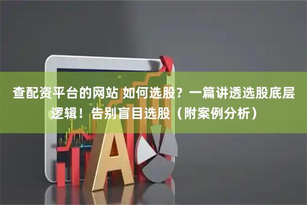 查配资平台的网站 如何选股？一篇讲透选股底层逻辑！告别盲目选股（附案例分析）