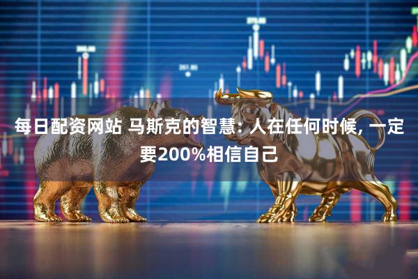 每日配资网站 马斯克的智慧: 人在任何时候, 一定要200%相信自己