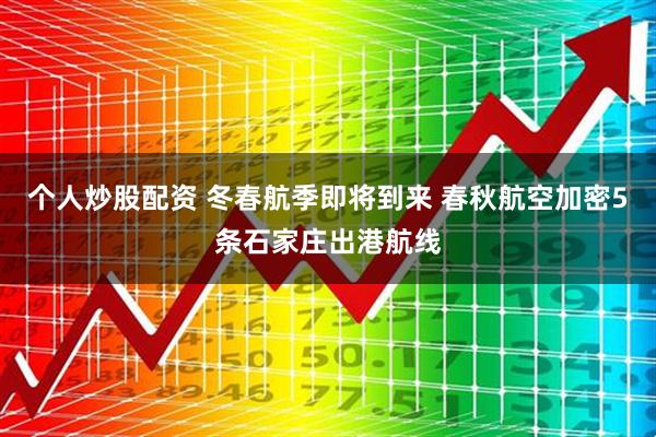 个人炒股配资 冬春航季即将到来 春秋航空加密5条石家庄出港航线