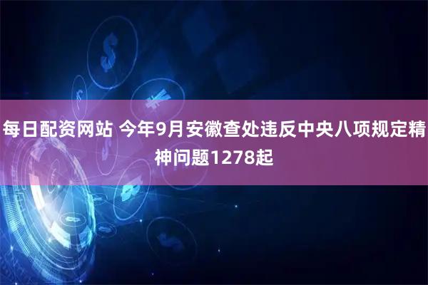 每日配资网站 今年9月安徽查处违反中央八项规定精神问题1278起