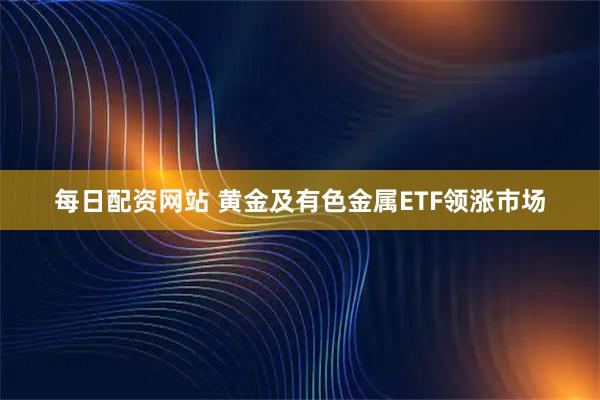 每日配资网站 黄金及有色金属ETF领涨市场
