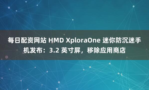 每日配资网站 HMD XploraOne 迷你防沉迷手机发布：3.2 英寸屏，移除应用商店