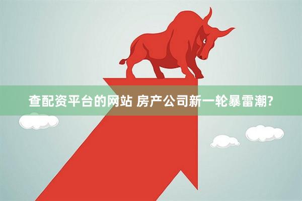 查配资平台的网站 房产公司新一轮暴雷潮?
