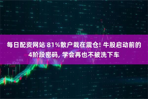 每日配资网站 81%散户栽在震仓! 牛股启动前的4阶段密码, 学会再也不被洗下车