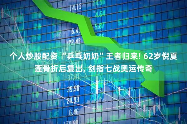 个人炒股配资 “乒乓奶奶”王者归来! 62岁倪夏莲骨折后复出, 剑指七战奥运传奇