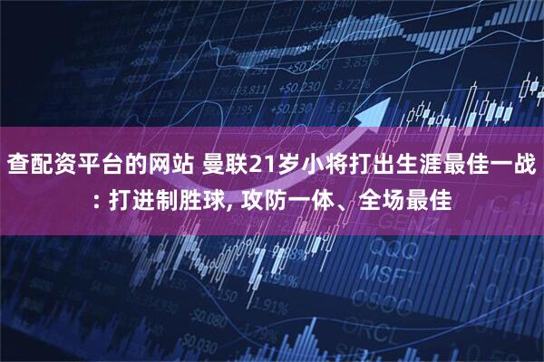 查配资平台的网站 曼联21岁小将打出生涯最佳一战: 打进制胜球, 攻防一体、全场最佳