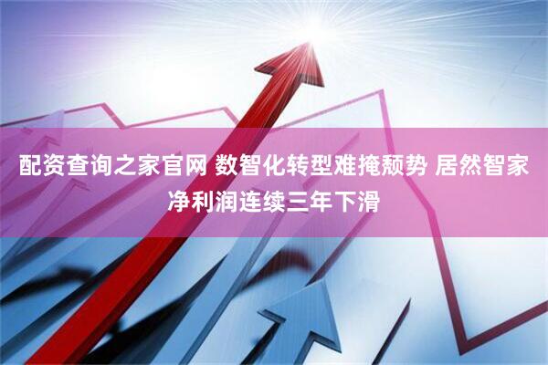 配资查询之家官网 数智化转型难掩颓势 居然智家净利润连续三年下滑