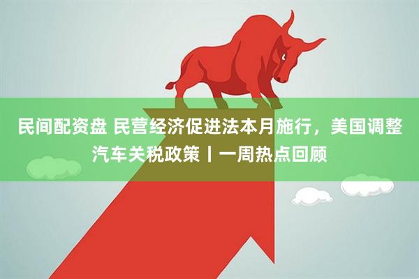 民间配资盘 民营经济促进法本月施行，美国调整汽车关税政策丨一周热点回顾