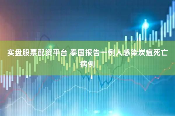 实盘股票配资平台 泰国报告一例人感染炭疽死亡病例