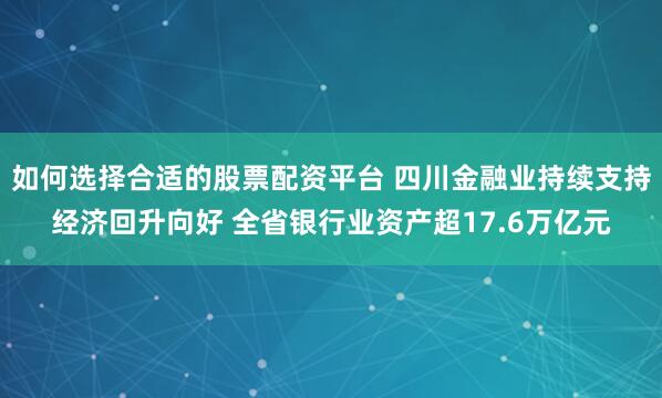 如何选择合适的股票配资平台 四川金融业持续支持经济回升向好 全省银行业资产超17.6万亿元