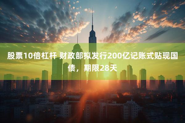 股票10倍杠杆 财政部拟发行200亿记账式贴现国债，期限28天