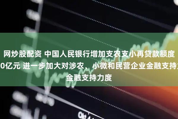 网炒股配资 中国人民银行增加支农支小再贷款额度3000亿元 进一步加大对涉农、小微和民营企业金融支持力度