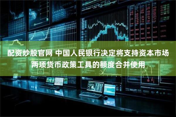 配资炒股官网 中国人民银行决定将支持资本市场两项货币政策工具的额度合并使用