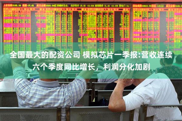 全国最大的配资公司 模拟芯片一季报:营收连续六个季度同比增长，利润分化加剧