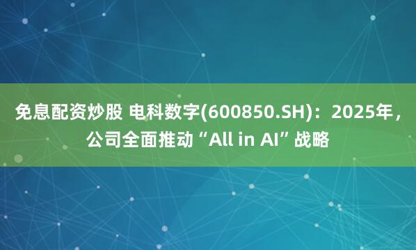 免息配资炒股 电科数字(600850.SH)：2025年，公司全面推动“All in AI”战略