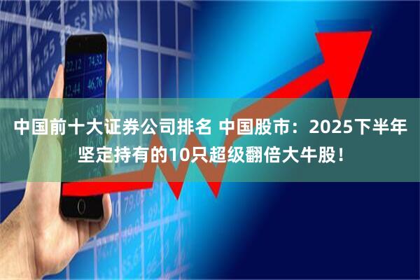 中国前十大证券公司排名 中国股市：2025下半年坚定持有的10只超级翻倍大牛股！