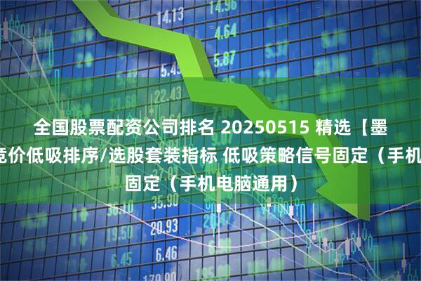 全国股票配资公司排名 20250515 精选【墨守攻防】竞价低吸排序/选股套装指标 低吸策略信号固定（手机电脑通用）