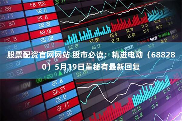 股票配资官网网站 股市必读：精进电动（688280）5月19日董秘有最新回复