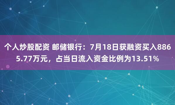个人炒股配资 邮储银行：7月18日获融资买入8865.77万元，占当日流入资金比例为13.51%