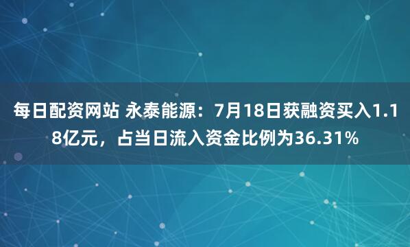 每日配资网站 永泰能源：7月18日获融资买入1.18亿元，占当日流入资金比例为36.31%