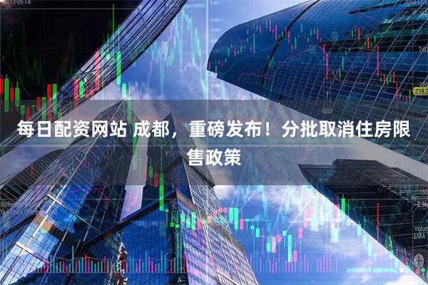每日配资网站 成都，重磅发布！分批取消住房限售政策