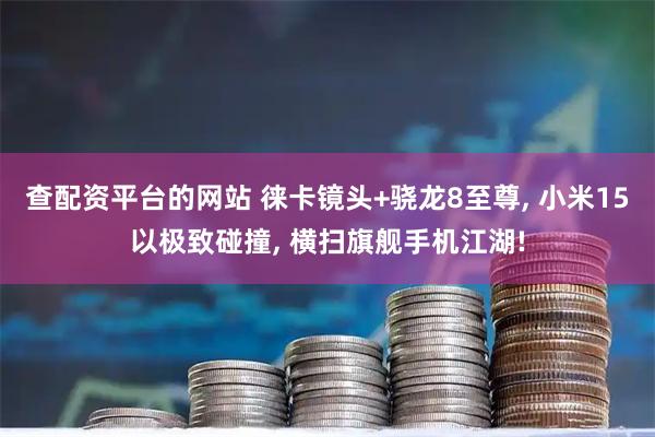 查配资平台的网站 徕卡镜头+骁龙8至尊, 小米15以极致碰撞, 横扫旗舰手机江湖!