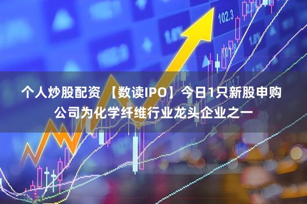 个人炒股配资 【数读IPO】今日1只新股申购 公司为化学纤维行业龙头企业之一