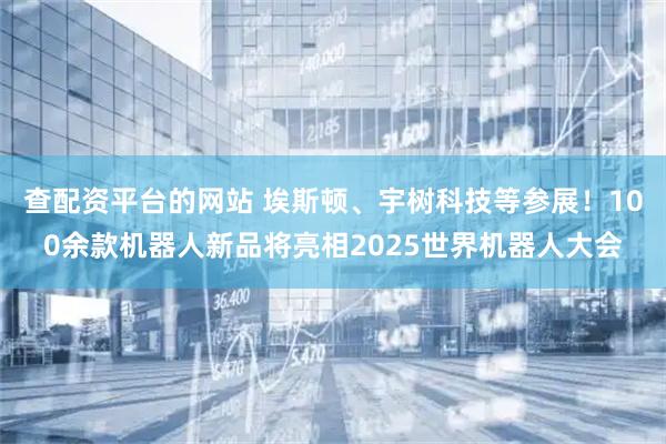 查配资平台的网站 埃斯顿、宇树科技等参展！100余款机器人新品将亮相2025世界机器人大会