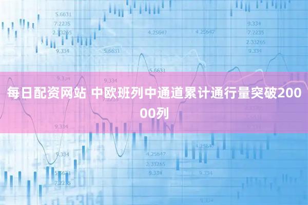 每日配资网站 中欧班列中通道累计通行量突破20000列
