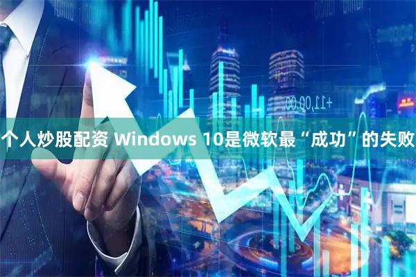 个人炒股配资 Windows 10是微软最“成功”的失败