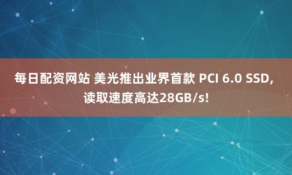 每日配资网站 美光推出业界首款 PCI 6.0 SSD, 读取速度高达28GB/s!