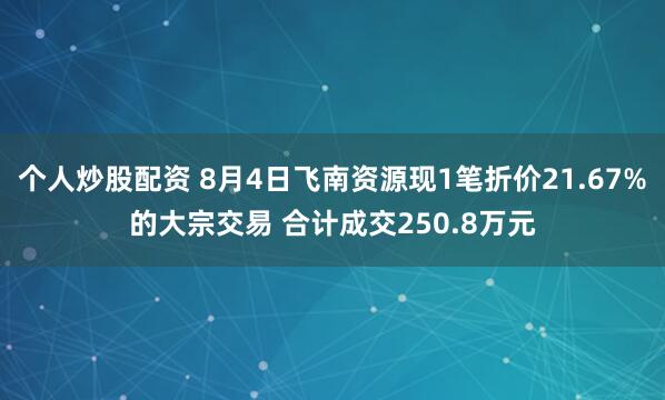 个人炒股配资 8月4日飞南资源现1笔折价21.67%的大宗交易 合计成交250.8万元