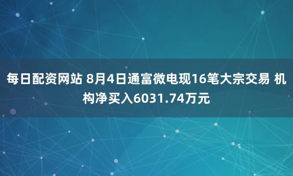 每日配资网站 8月4日通富微电现16笔大宗交易 机构净买入6031.74万元
