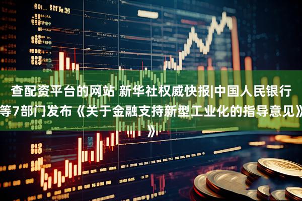 查配资平台的网站 新华社权威快报|中国人民银行等7部门发布《关于金融支持新型工业化的指导意见》