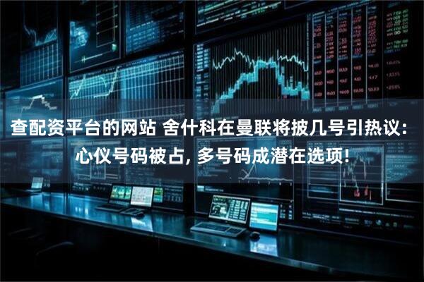 查配资平台的网站 舍什科在曼联将披几号引热议: 心仪号码被占, 多号码成潜在选项!