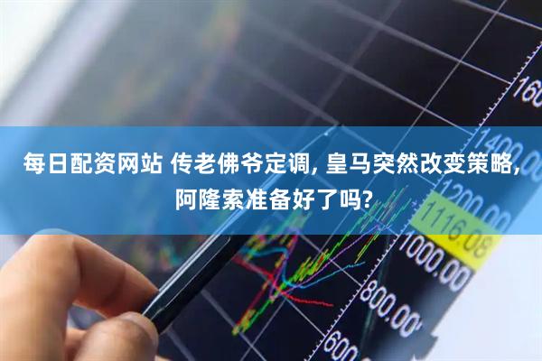 每日配资网站 传老佛爷定调, 皇马突然改变策略, 阿隆索准备好了吗?