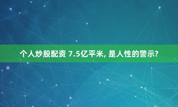 个人炒股配资 7.5亿平米, 是人性的警示?