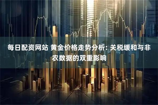 每日配资网站 黄金价格走势分析: 关税缓和与非农数据的双重影响