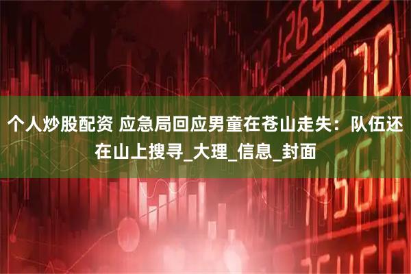 个人炒股配资 应急局回应男童在苍山走失：队伍还在山上搜寻_大理_信息_封面