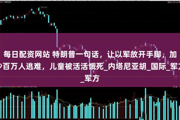 每日配资网站 特朗普一句话，让以军放开手脚，加沙百万人逃难，儿童被活活饿死_内塔尼亚胡_国际_军方