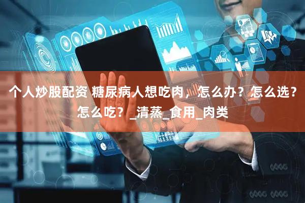 个人炒股配资 糖尿病人想吃肉，怎么办？怎么选？怎么吃？_清蒸_食用_肉类