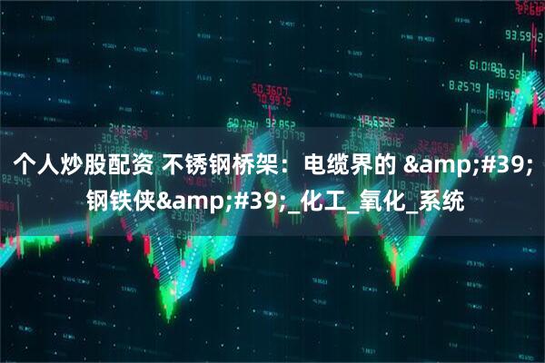 个人炒股配资 不锈钢桥架：电缆界的 &#39; 钢铁侠&#39;_化工_氧化_系统